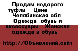 Продам недорого туфли  › Цена ­ 1 000 - Челябинская обл. Одежда, обувь и аксессуары » Женская одежда и обувь   